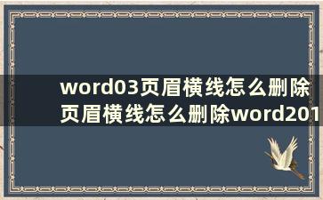 word03页眉横线怎么删除 页眉横线怎么删除word2013